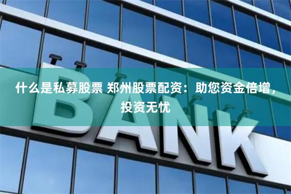 什么是私募股票 郑州股票配资：助您资金倍增，投资无忧