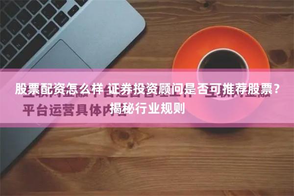 股票配资怎么样 证券投资顾问是否可推荐股票？揭秘行业规则