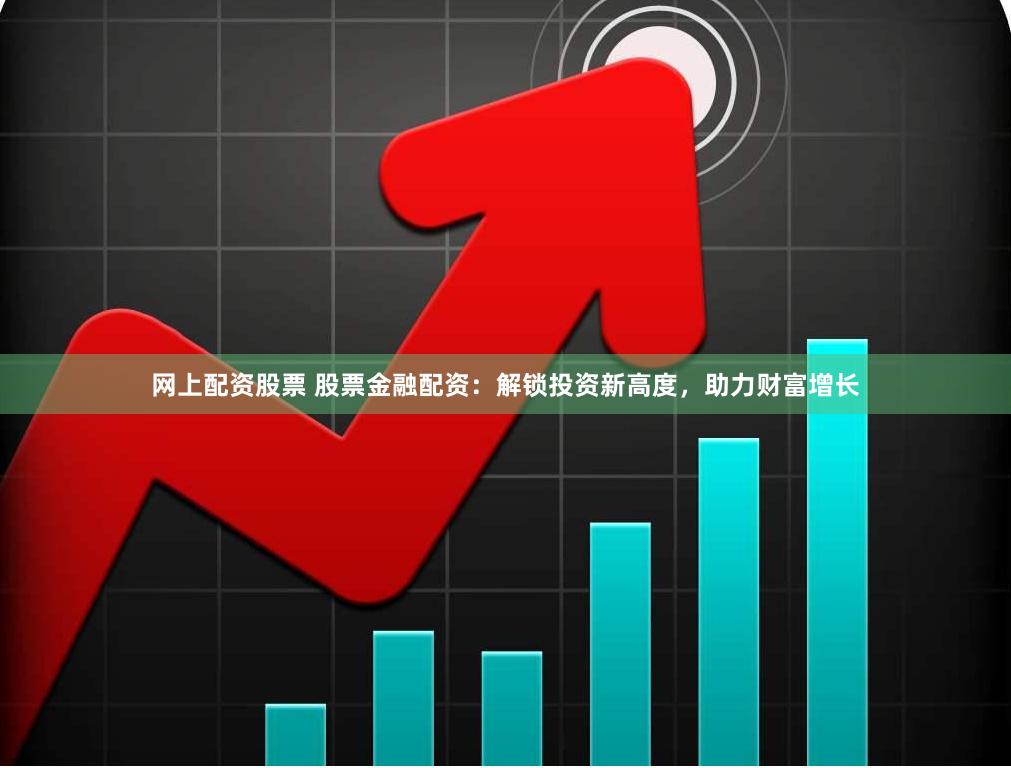 网上配资股票 股票金融配资：解锁投资新高度，助力财富增长