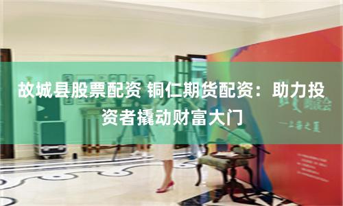 故城县股票配资 铜仁期货配资：助力投资者撬动财富大门