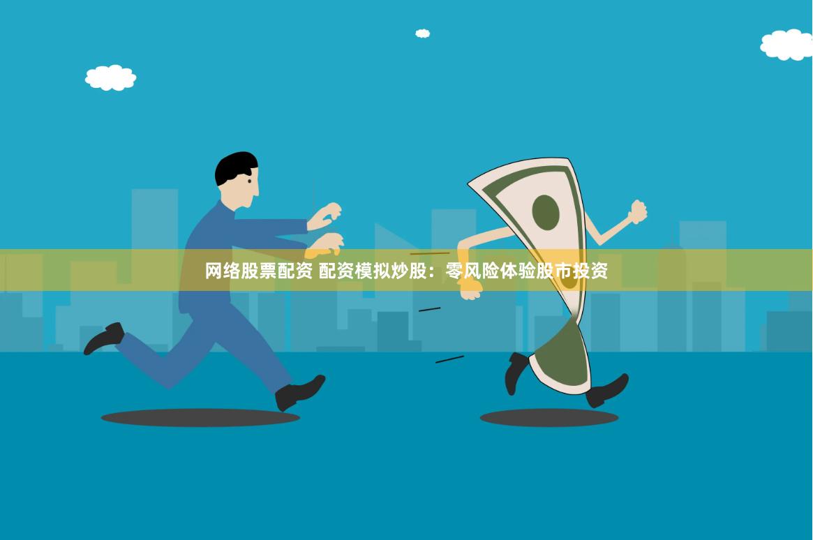 网络股票配资 配资模拟炒股：零风险体验股市投资