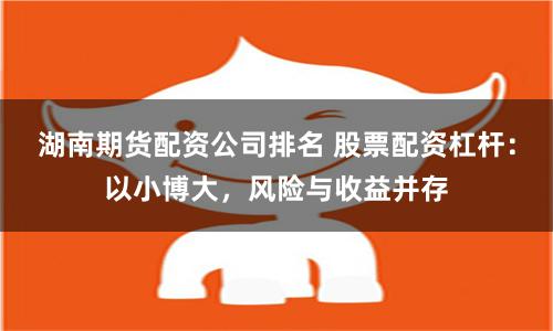 湖南期货配资公司排名 股票配资杠杆：以小博大，风险与收益并存