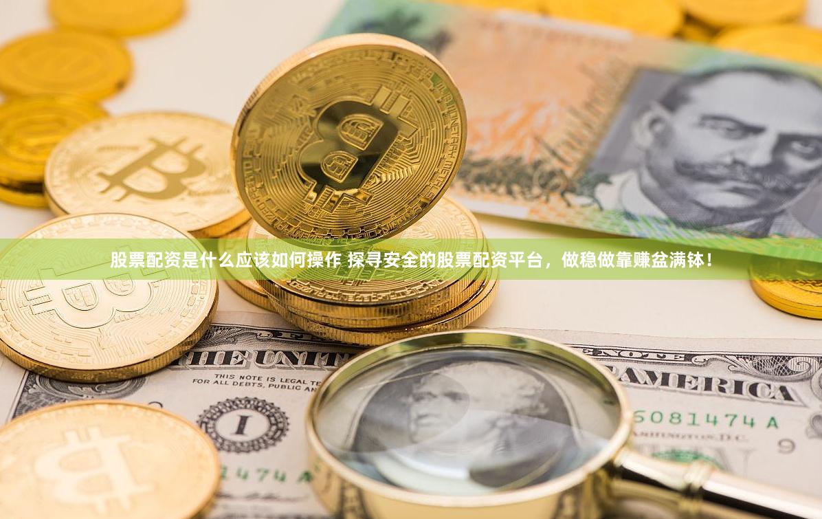 股票配资是什么应该如何操作 探寻安全的股票配资平台，做稳做靠赚盆满钵！