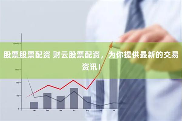 股票股票配资 财云股票配资，为你提供最新的交易资讯！