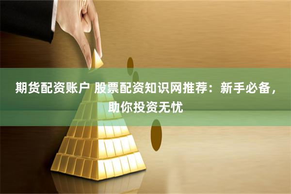 期货配资账户 股票配资知识网推荐：新手必备，助你投资无忧