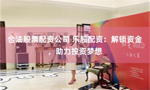 合法股票配资公司 乐股配资：解锁资金，助力投资梦想