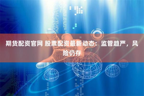 期货配资官网 股票配资最新动态：监管趋严，风险仍存