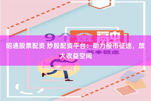 昭通股票配资 炒股配资平台：助力股市征途，放大收益空间