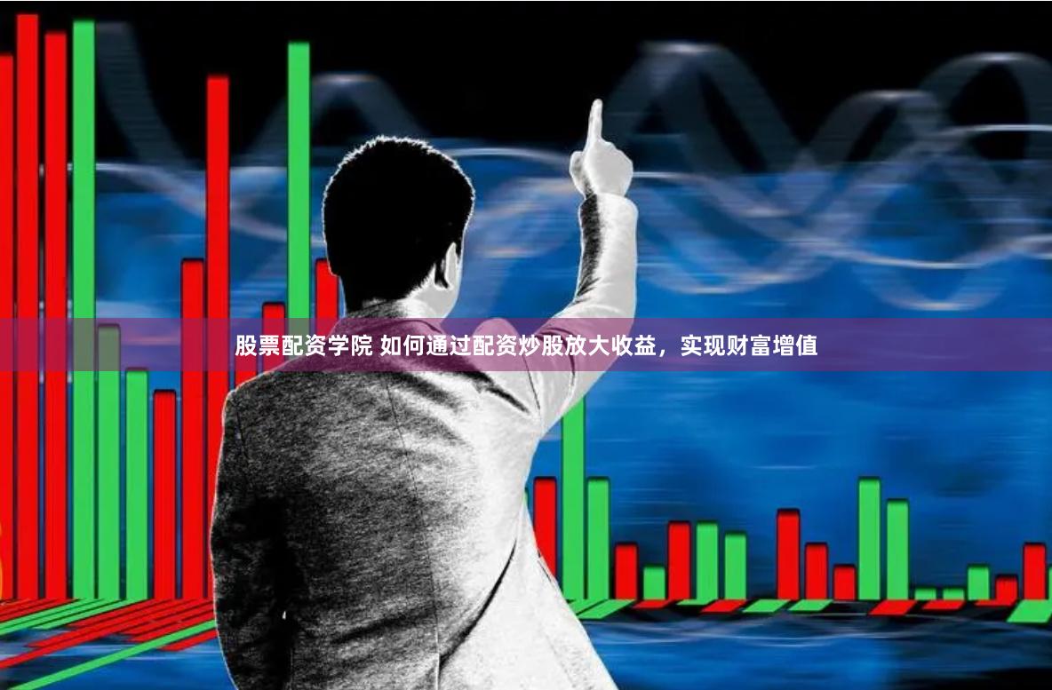 股票配资学院 如何通过配资炒股放大收益，实现财富增值