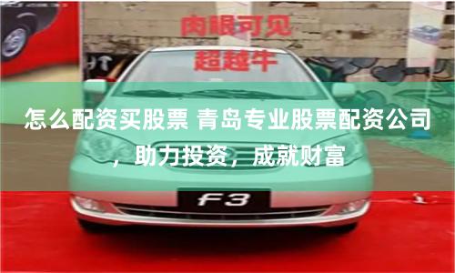 怎么配资买股票 青岛专业股票配资公司，助力投资，成就财富