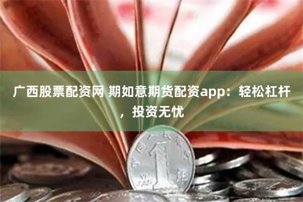广西股票配资网 期如意期货配资app：轻松杠杆，投资无忧