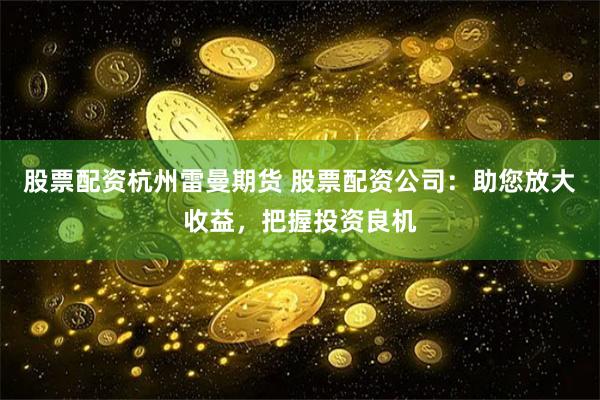 股票配资杭州雷曼期货 股票配资公司：助您放大收益，把握投资良机