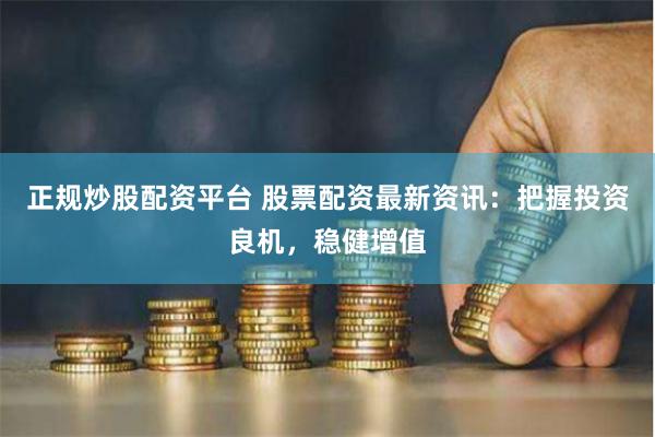 正规炒股配资平台 股票配资最新资讯：把握投资良机，稳健增值
