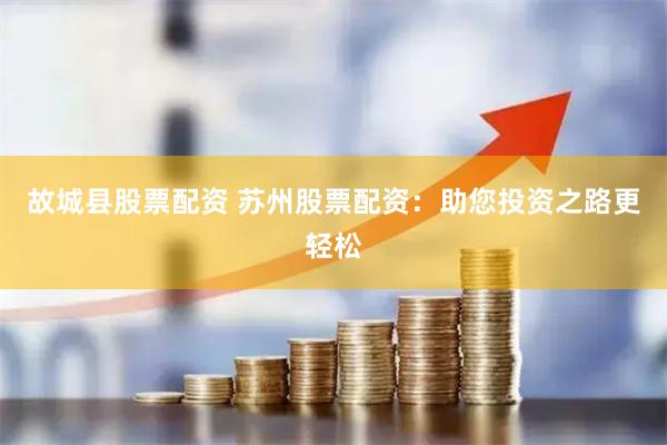 故城县股票配资 苏州股票配资：助您投资之路更轻松