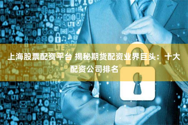 上海股票配资平台 揭秘期货配资业界巨头：十大配资公司排名