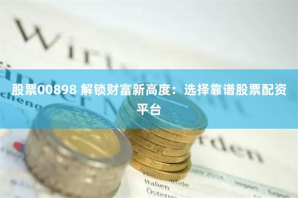 股票00898 解锁财富新高度：选择靠谱股票配资平台