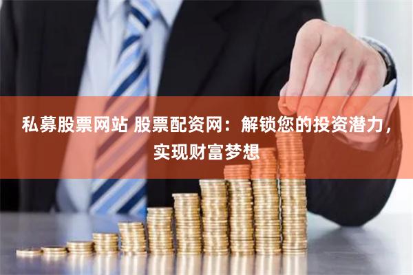 私募股票网站 股票配资网：解锁您的投资潜力，实现财富梦想