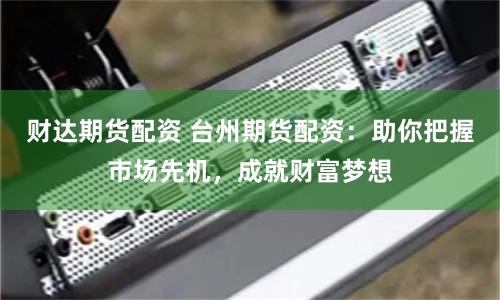 财达期货配资 台州期货配资：助你把握市场先机，成就财富梦想