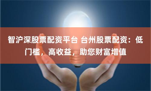 智沪深股票配资平台 台州股票配资：低门槛，高收益，助您财富增值