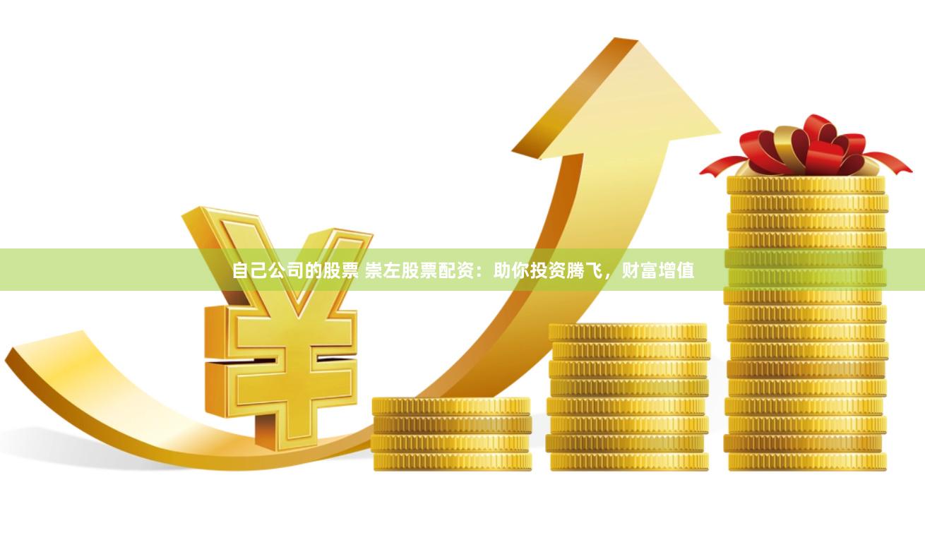 自己公司的股票 崇左股票配资：助你投资腾飞，财富增值