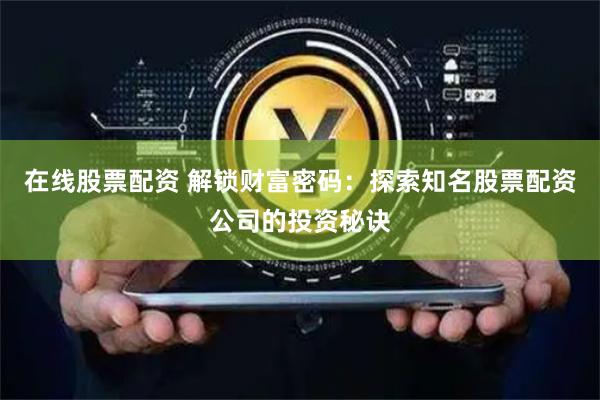 在线股票配资 解锁财富密码：探索知名股票配资公司的投资秘诀