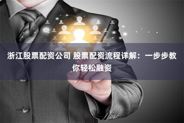 浙江股票配资公司 股票配资流程详解：一步步教你轻松融资