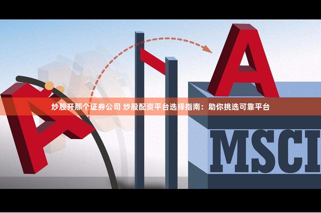 炒股开那个证券公司 炒股配资平台选择指南：助你挑选可靠平台
