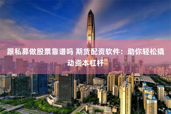 跟私募做股票靠谱吗 期货配资软件：助你轻松撬动资本杠杆