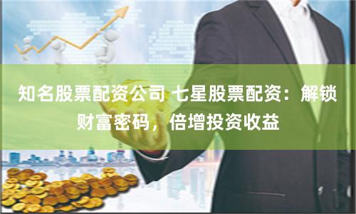 知名股票配资公司 七星股票配资：解锁财富密码，倍增投资收益