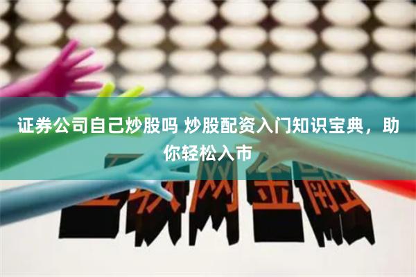 证券公司自己炒股吗 炒股配资入门知识宝典，助你轻松入市