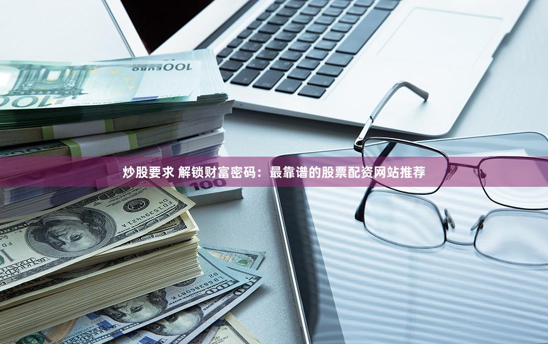 炒股要求 解锁财富密码：最靠谱的股票配资网站推荐