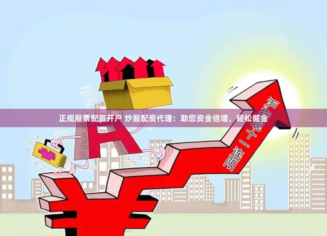 正规股票配资开户 炒股配资代理：助您资金倍增，轻松掘金