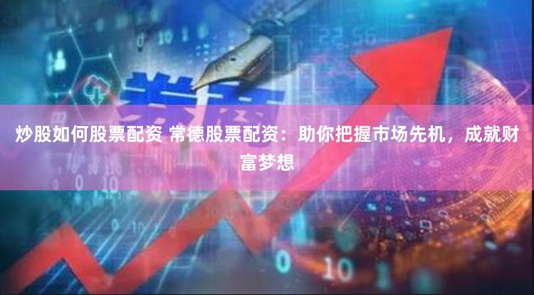 炒股如何股票配资 常德股票配资：助你把握市场先机，成就财富梦想