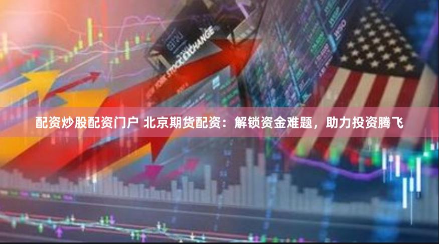 配资炒股配资门户 北京期货配资：解锁资金难题，助力投资腾飞