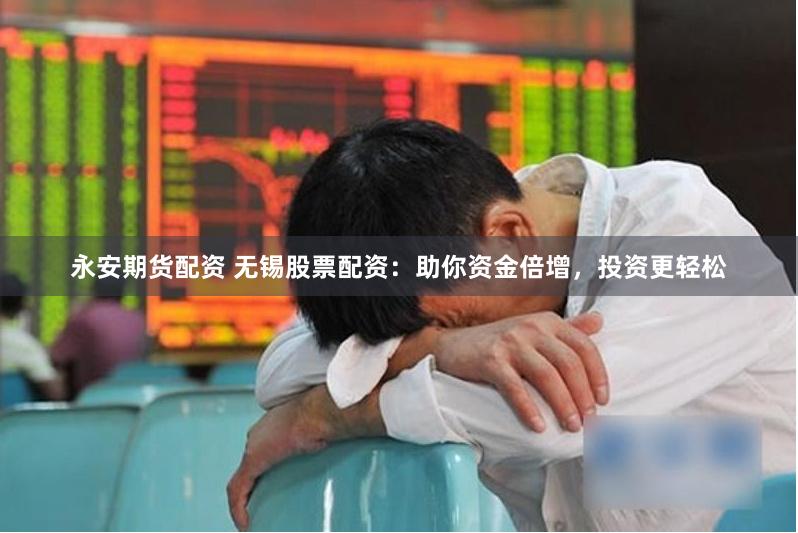 永安期货配资 无锡股票配资：助你资金倍增，投资更轻松