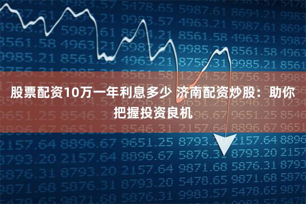 股票配资10万一年利息多少 济南配资炒股：助你把握投资良机