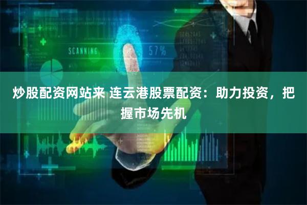 炒股配资网站来 连云港股票配资：助力投资，把握市场先机