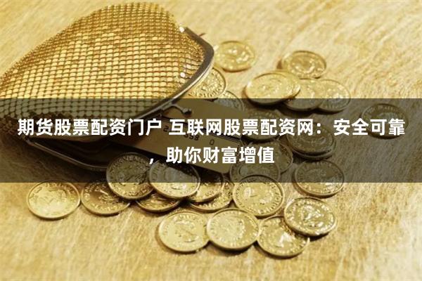 期货股票配资门户 互联网股票配资网：安全可靠，助你财富增值