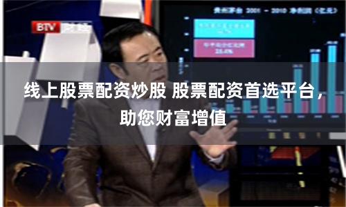 线上股票配资炒股 股票配资首选平台，助您财富增值