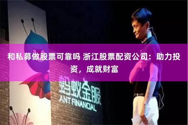 和私募做股票可靠吗 浙江股票配资公司：助力投资，成就财富