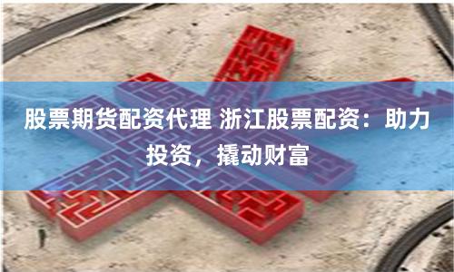 股票期货配资代理 浙江股票配资：助力投资，撬动财富