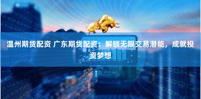 温州期货配资 广东期货配资：解锁无限交易潜能，成就投资梦想