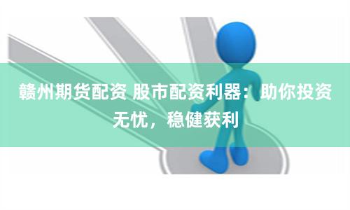 赣州期货配资 股市配资利器：助你投资无忧，稳健获利