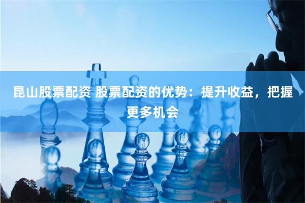 昆山股票配资 股票配资的优势：提升收益，把握更多机会