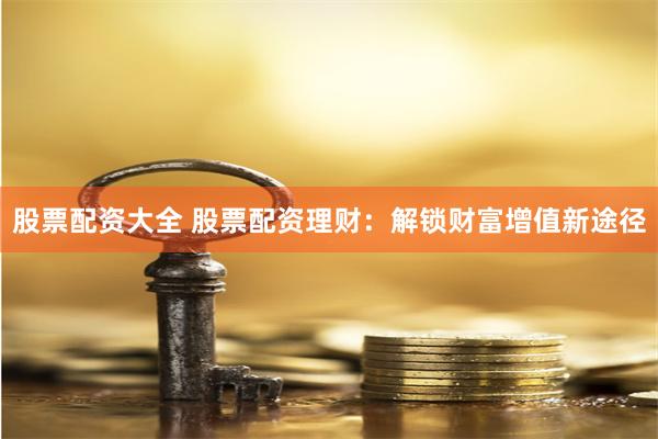 股票配资大全 股票配资理财：解锁财富增值新途径