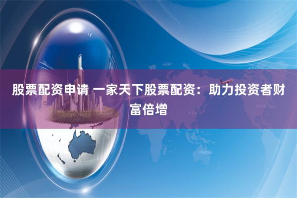 股票配资申请 一家天下股票配资：助力投资者财富倍增