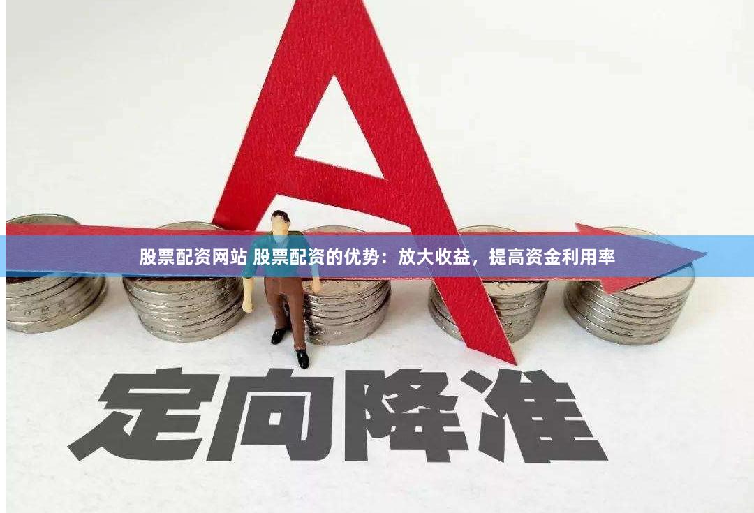 股票配资网站 股票配资的优势：放大收益，提高资金利用率