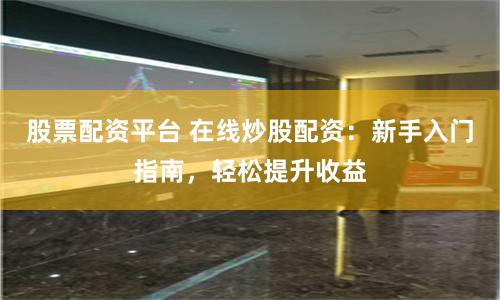 股票配资平台 在线炒股配资：新手入门指南，轻松提升收益