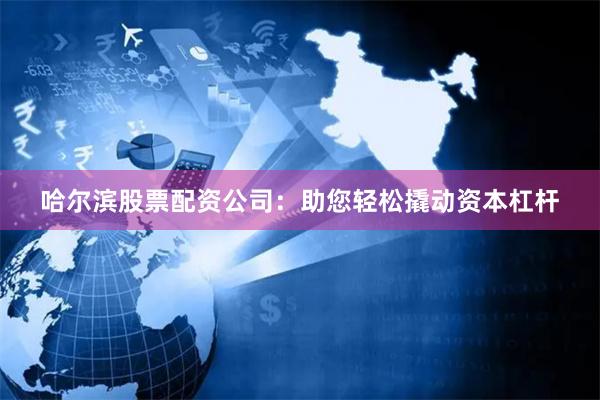 哈尔滨股票配资公司：助您轻松撬动资本杠杆