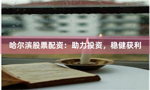 哈尔滨股票配资：助力投资，稳健获利
